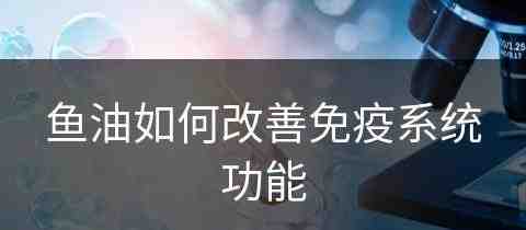 鱼油如何改善免疫系统功能(鱼油如何改善免疫系统功能障碍)